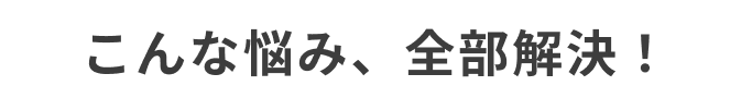 こんな悩み、全部解決！